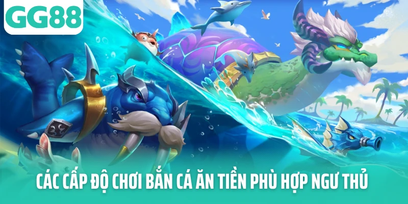 Các cấp độ chơi bắn cá ăn tiền phù hợp ngư thủ